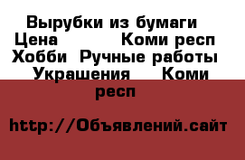 Вырубки из бумаги › Цена ­ 5-10 - Коми респ. Хобби. Ручные работы » Украшения   . Коми респ.